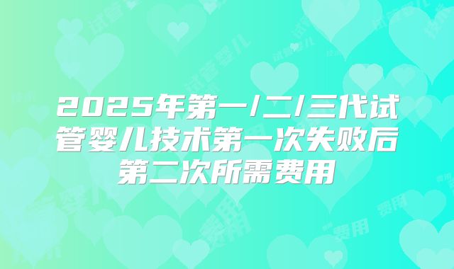 2025年第一/二/三代试管婴儿技术第一次失败后第二次所需费用