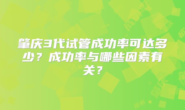 肇庆3代试管成功率可达多少？成功率与哪些因素有关？