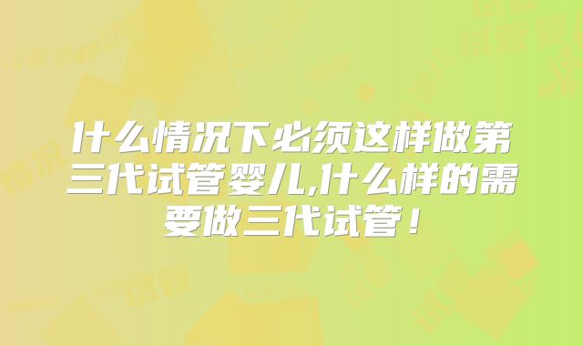 什么情况下必须这样做第三代试管婴儿,什么样的需要做三代试管！