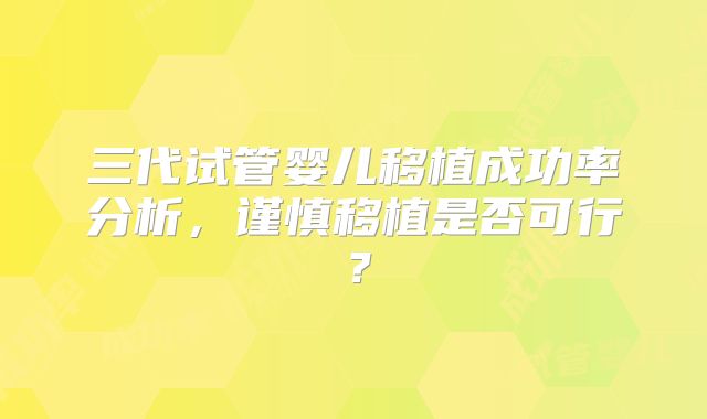 三代试管婴儿移植成功率分析，谨慎移植是否可行？
