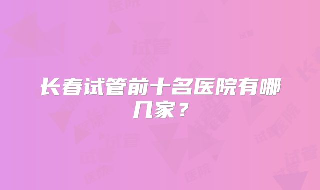 长春试管前十名医院有哪几家？