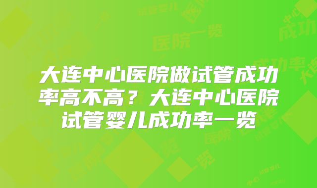 大连中心医院做试管成功率高不高？大连中心医院试管婴儿成功率一览