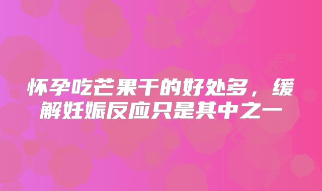 怀孕吃芒果干的好处多，缓解妊娠反应只是其中之一
