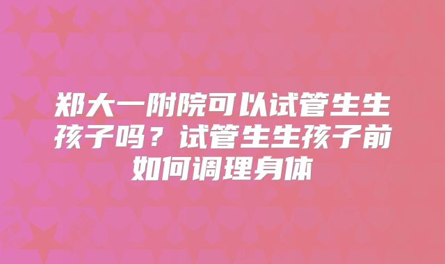 郑大一附院可以试管生生孩子吗？试管生生孩子前如何调理身体