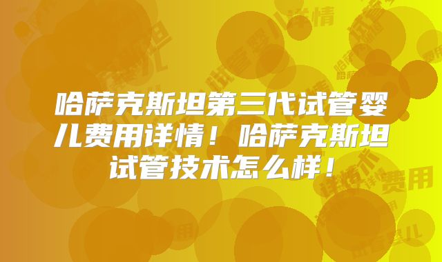 哈萨克斯坦第三代试管婴儿费用详情！哈萨克斯坦试管技术怎么样！