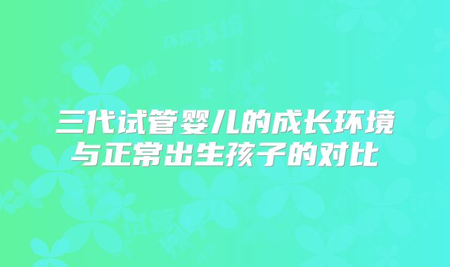 三代试管婴儿的成长环境与正常出生孩子的对比