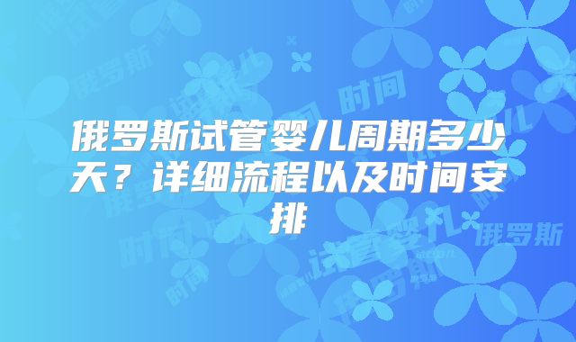 俄罗斯试管婴儿周期多少天?详细流程以及时间安排