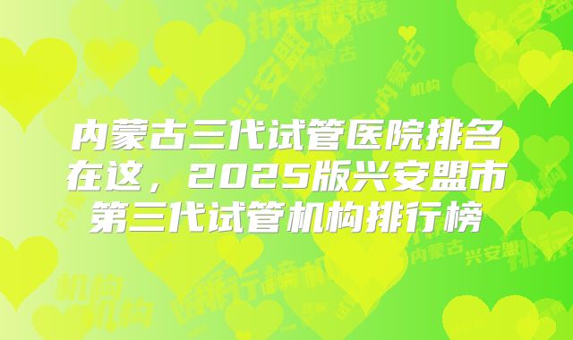 内蒙古三代试管医院排名在这，2025版兴安盟市第三代试管机构排行榜