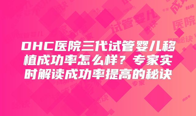 DHC医院三代试管婴儿移植成功率怎么样?专家实时解读成功率提高的秘诀