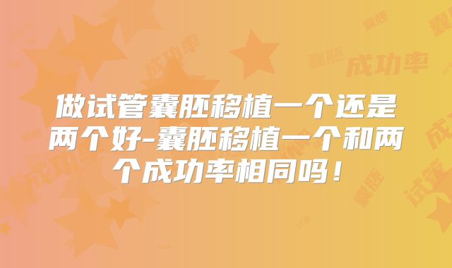做试管囊胚移植一个还是两个好-囊胚移植一个和两个成功率相同吗!