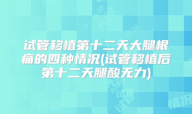 试管移植第十二天大腿根痛的四种情况(试管移植后第十二天腿酸无力)