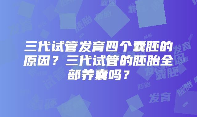 三代试管发育四个囊胚的原因？三代试管的胚胎全部养囊吗？