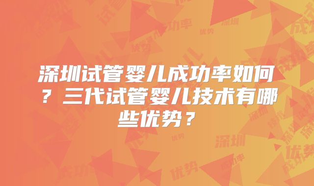 深圳试管婴儿成功率如何？三代试管婴儿技术有哪些优势？