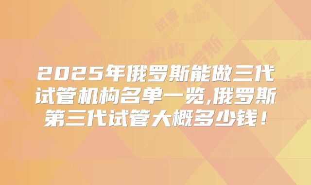 2025年俄罗斯能做三代试管机构名单一览,俄罗斯第三代试管大概多少钱!