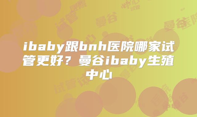 ibaby跟bnh医院哪家试管更好？曼谷ibaby生殖中心