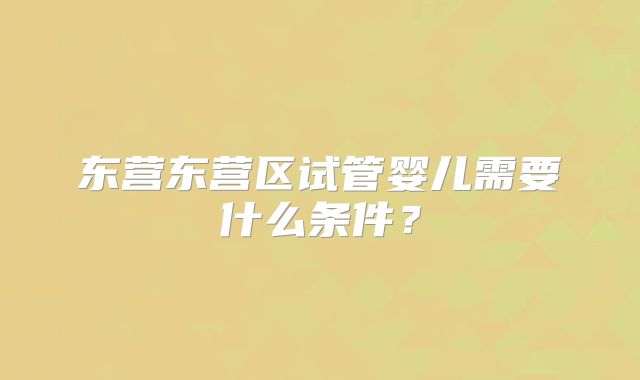 东营东营区试管婴儿需要什么条件？