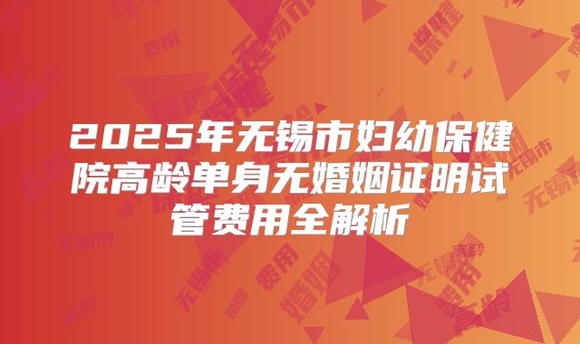 2025年无锡市妇幼保健院高龄单身无婚姻证明试管费用全解析