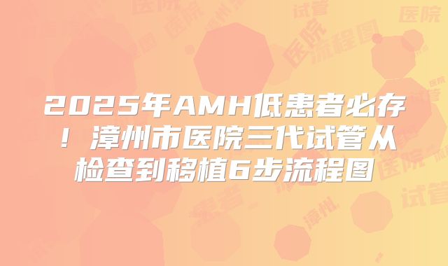 2025年AMH低患者必存！漳州市医院三代试管从检查到移植6步流程图