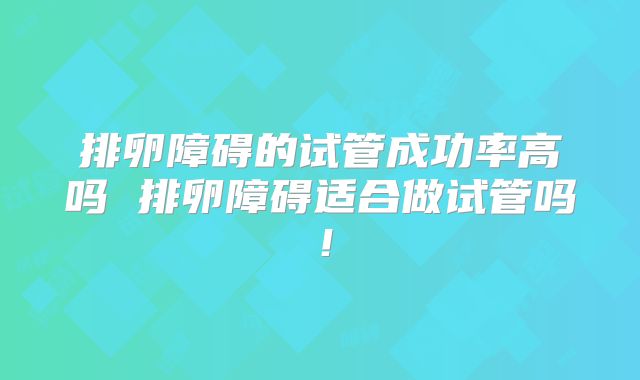 排卵障碍的试管成功率高吗 排卵障碍适合做试管吗！