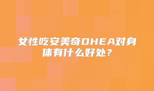女性吃安美奇DHEA对身体有什么好处?