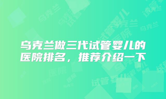 乌克兰做三代试管婴儿的医院排名，推荐介绍一下