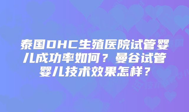 泰国DHC生殖医院试管婴儿成功率如何？曼谷试管婴儿技术效果怎样？