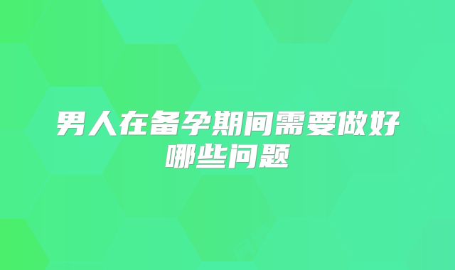 男人在备孕期间需要做好哪些问题