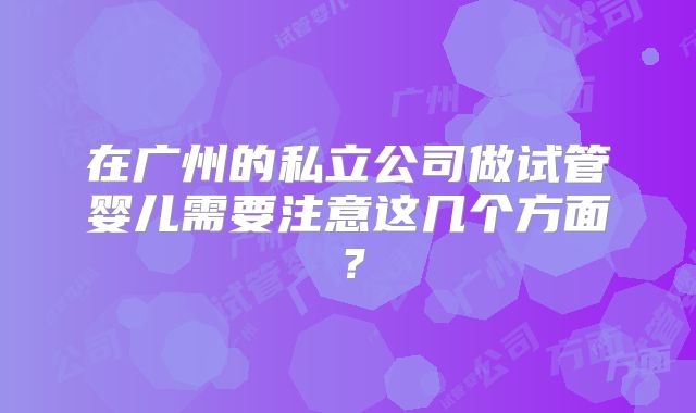 在广州的私立公司做试管婴儿需要注意这几个方面？