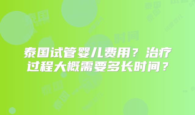 泰国试管婴儿费用？治疗过程大概需要多长时间？