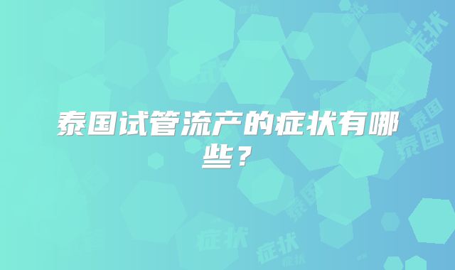泰国试管流产的症状有哪些？