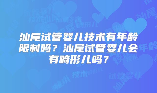 汕尾试管婴儿技术有年龄限制吗？汕尾试管婴儿会有畸形儿吗？