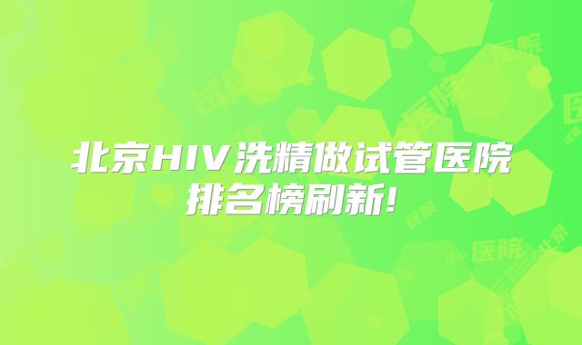 北京HIV洗精做试管医院排名榜刷新!