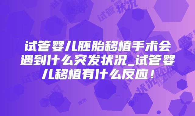 试管婴儿胚胎移植手术会遇到什么突发状况_试管婴儿移植有什么反应!