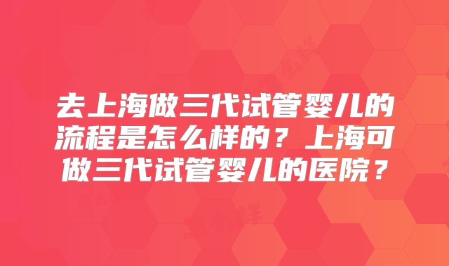 去上海做三代试管婴儿的流程是怎么样的？上海可做三代试管婴儿的医院？
