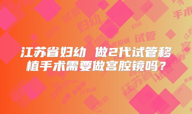 江苏省妇幼 做2代试管移植手术需要做宫腔镜吗?