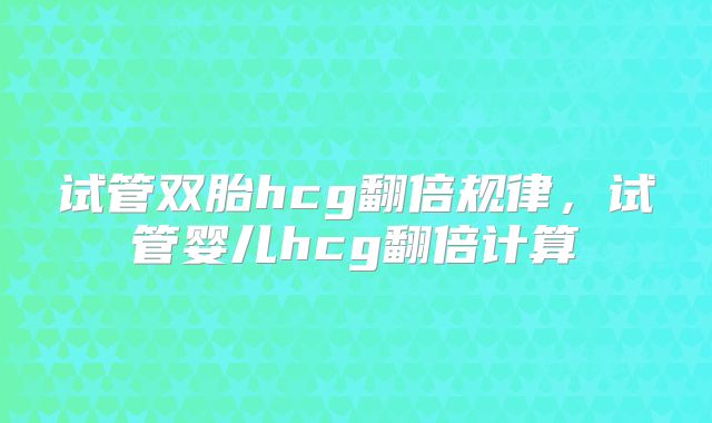 试管双胎hcg翻倍规律，试管婴儿hcg翻倍计算