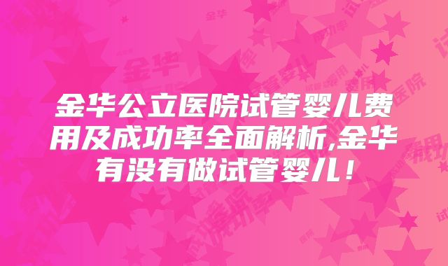 金华公立医院试管婴儿费用及成功率全面解析,金华有没有做试管婴儿！