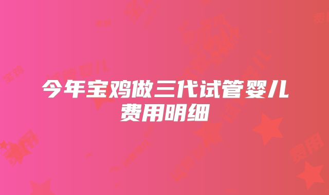 今年宝鸡做三代试管婴儿费用明细