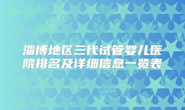 淄博地区三代试管婴儿医院排名及详细信息一览表