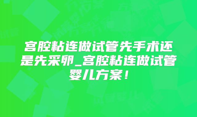 宫腔粘连做试管先手术还是先采卵_宫腔粘连做试管婴儿方案!