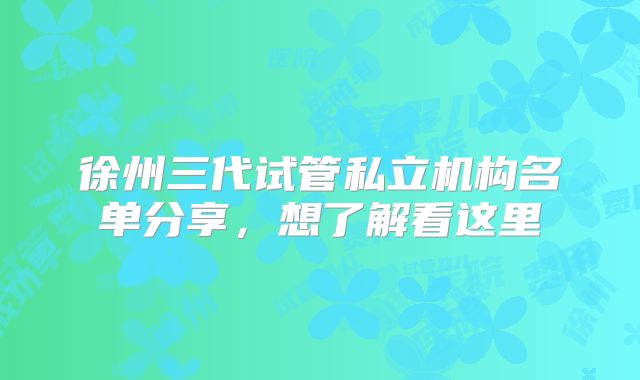 徐州三代试管私立机构名单分享，想了解看这里