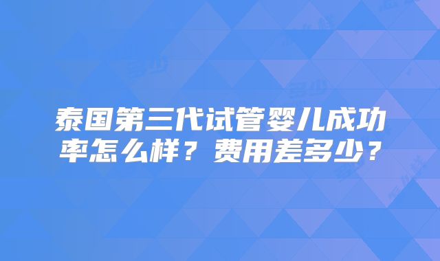 泰国第三代试管婴儿成功率怎么样？费用差多少？