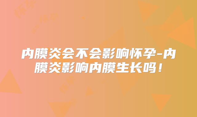 内膜炎会不会影响怀孕-内膜炎影响内膜生长吗！