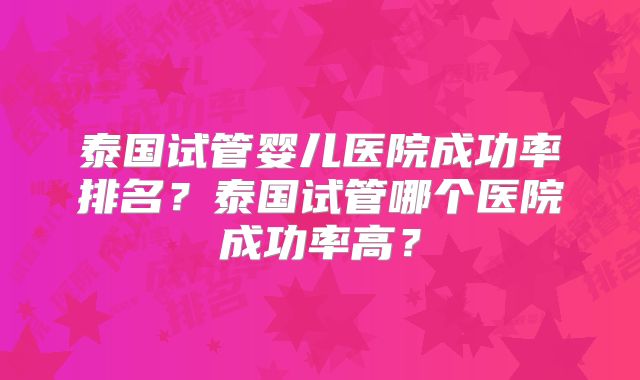 泰国试管婴儿医院成功率排名？泰国试管哪个医院成功率高？