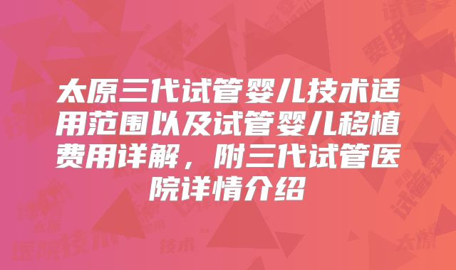 太原三代试管婴儿技术适用范围以及试管婴儿移植费用详解，附三代试管医院详情介绍