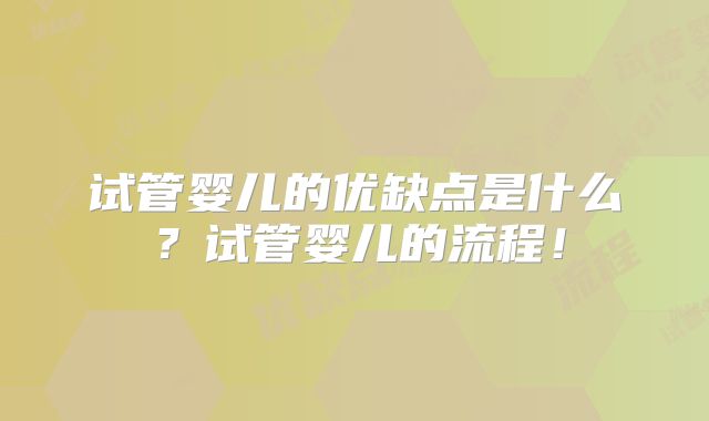 试管婴儿的优缺点是什么？试管婴儿的流程！