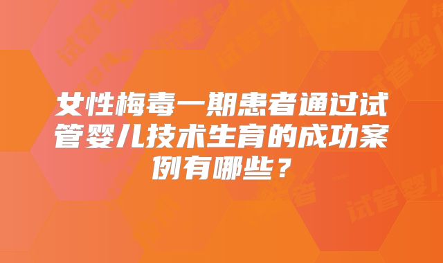 女性梅毒一期患者通过试管婴儿技术生育的成功案例有哪些？