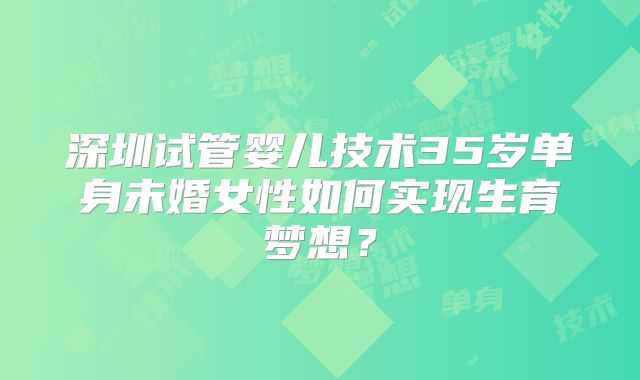 深圳试管婴儿技术35岁单身未婚女性如何实现生育梦想？
