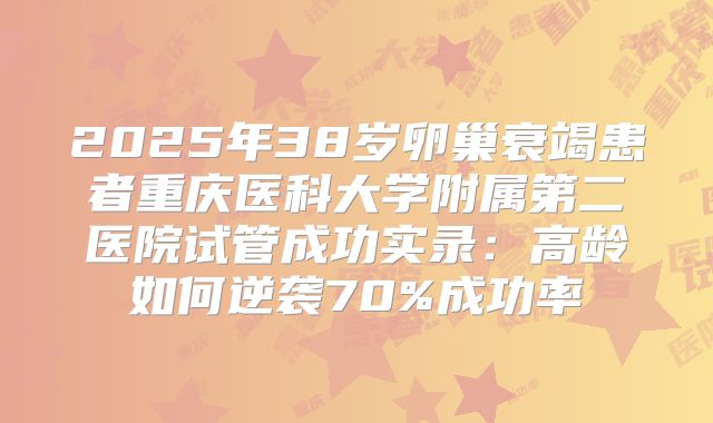 2025年38岁卵巢衰竭患者重庆医科大学附属第二医院试管成功实录：高龄如何逆袭70%成功率