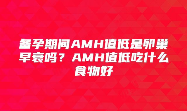 备孕期间AMH值低是卵巢早衰吗？AMH值低吃什么食物好